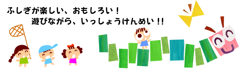 ふしぎが楽しい、おもしろい!遊びながら、いっしょうけんめい!