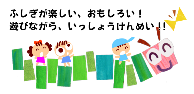 ふしぎが楽しい、おもしろい!遊びながら、いっしょうけんめい!