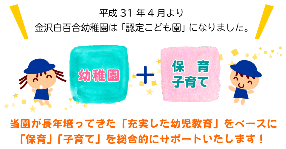 平成31年4月より 金沢白百合幼稚園は「認定こども園」になりました。当園が長年培ってきた「充実した幼児教育」をベースに「保育」「子育て」を総合的にサポートいたします!